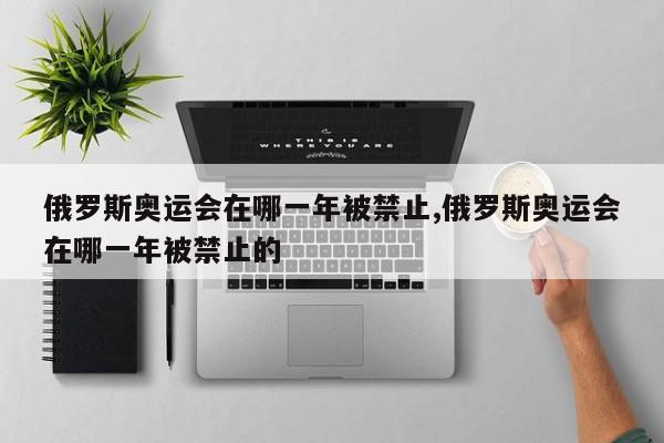 俄罗斯奥运会在哪一年被禁止,俄罗斯奥运会在哪一年被禁止的