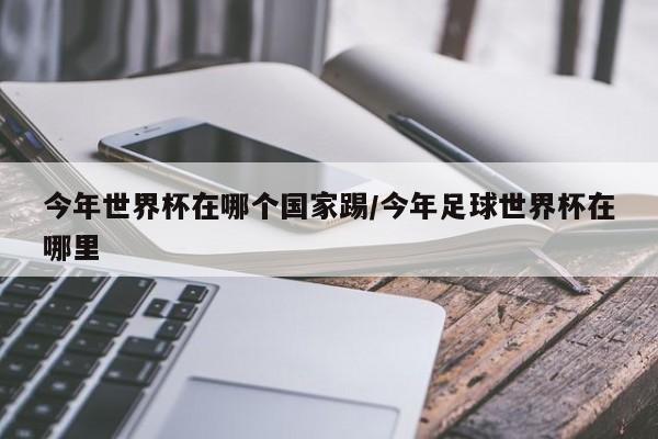 今年世界杯在哪个国家踢/今年足球世界杯在哪里